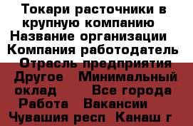 Токари-расточники в крупную компанию › Название организации ­ Компания-работодатель › Отрасль предприятия ­ Другое › Минимальный оклад ­ 1 - Все города Работа » Вакансии   . Чувашия респ.,Канаш г.